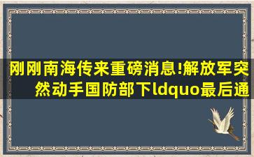 刚刚,南海传来重磅消息!解放军突然动手,国防部下“最后通牒...