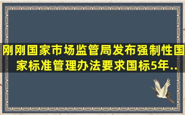 刚刚,国家市场监管局发布《强制性国家标准管理办法》,要求国标5年...