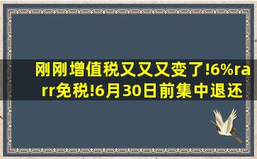 刚刚,增值税又又又变了!6%→免税!6月30日前,集中退还!