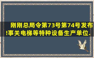 刚刚,总局令第73号、第74号发布!事关电梯等特种设备生产单位...