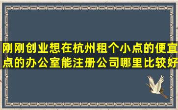 刚刚创业,想在杭州租个小点的便宜点的办公室,能注册公司,哪里比较好...