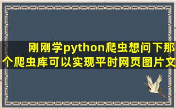 刚刚学python爬虫,想问下,那个爬虫库可以实现,平时网页图片文字等等...