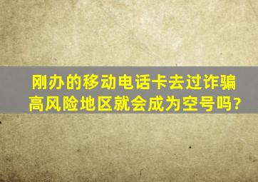 刚办的移动电话卡去过诈骗高风险地区就会成为空号吗?