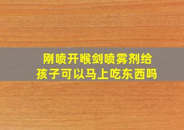 刚喷开喉剑喷雾剂给孩子可以马上吃东西吗(