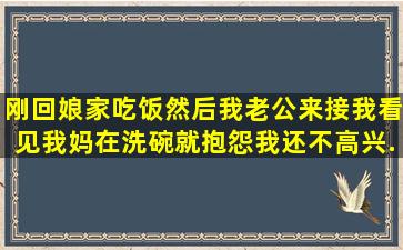 刚回娘家吃饭,然后我老公来接我,看见我妈在洗碗,就抱怨我,还不高兴,...