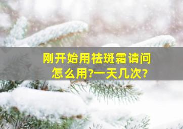 刚开始用祛斑霜请问怎么用?一天几次?