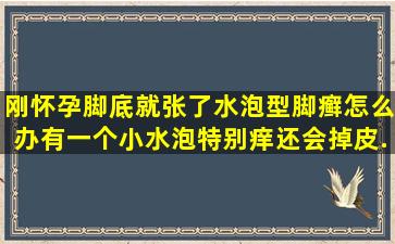 刚怀孕脚底就张了水泡型脚癣,怎么办有一个小水泡特别痒还会掉皮,...