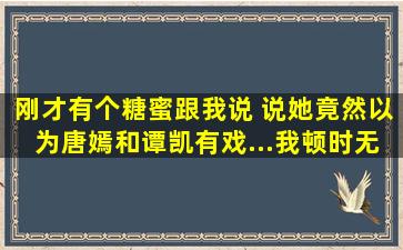 刚才有个糖蜜跟我说 说她竟然以为唐嫣和谭凯有戏...我顿时无语了