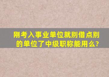 刚考入事业单位就别借点别的单位了中级职称能用么?