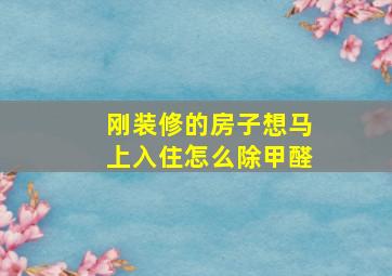 刚装修的房子想马上入住怎么除甲醛(