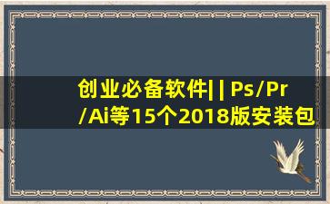 创业必备软件| | Ps/Pr/Ai等15个2018版安装包+全套教程