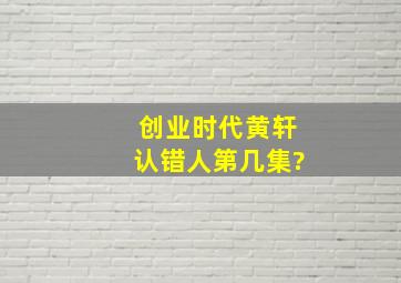 创业时代黄轩认错人第几集?