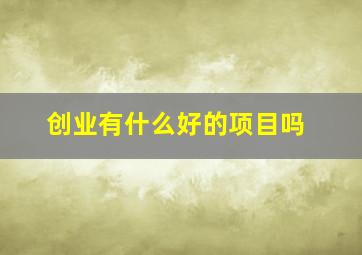 创业有什么好的项目吗(