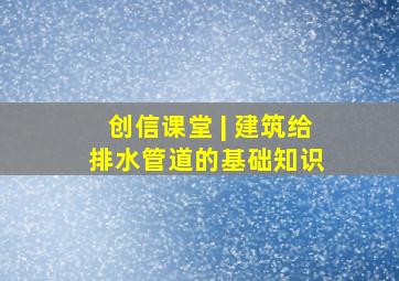 创信课堂 | 建筑给排水管道的基础知识 