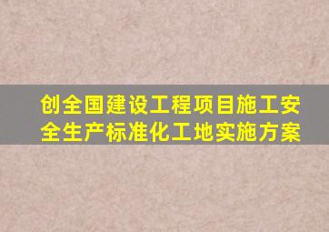 创全国建设工程项目施工安全生产标准化工地实施方案