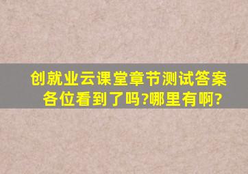 创就业云课堂章节测试答案各位看到了吗?哪里有啊?