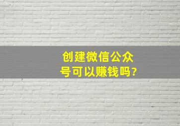 创建微信公众号可以赚钱吗?