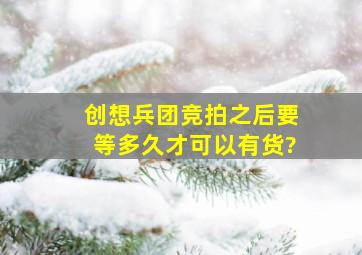 创想兵团竞拍之后要等多久才可以有货?