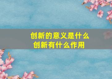 创新的意义是什么创新有什么作用 