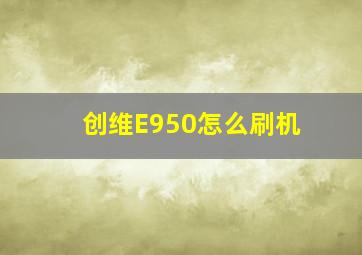 创维E950怎么刷机