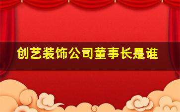 创艺装饰公司董事长是谁(