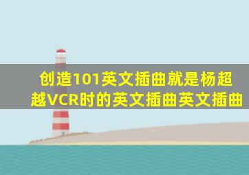 创造101英文插曲就是杨超越VCR时的英文插曲英文插曲