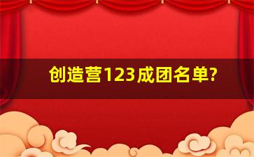 创造营123成团名单?