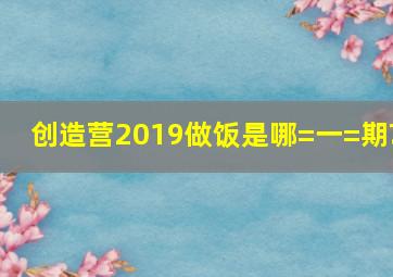 创造营2019做饭是哪=一=期?