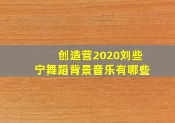 创造营2020刘些宁舞蹈背景音乐有哪些