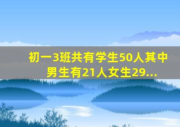 初一(3)班共有学生50人,其中男生有21人,女生29...