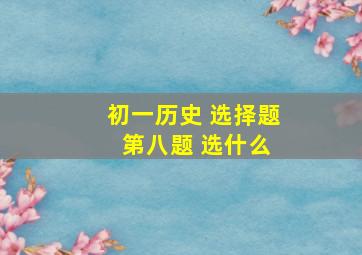 初一历史 选择题 第八题 选什么。