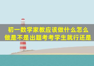 初一数学家教应该做什么怎么做是不是出题考考学生就行还是