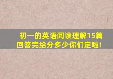 初一的英语阅读理解15篇,回答完给分,多少你们定啦!