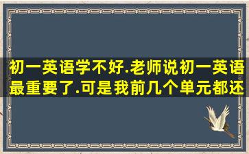 初一英语学不好.老师说初一英语最重要了.可是我前几个单元都还过得...