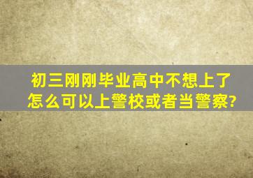 初三刚刚毕业,高中不想上了,怎么可以上警校或者当警察?