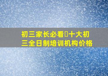 初三家长必看❗十大初三全日制培训机构价格