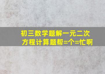 初三数学题,解一元二次方程(计算题)帮=个=忙啊