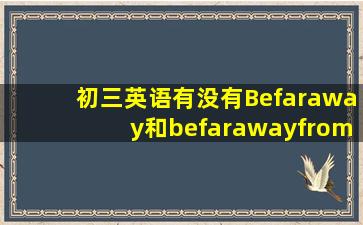 初三英语有没有Befaraway和befarawayfrombefarfrom请详细解答,谢谢!(...