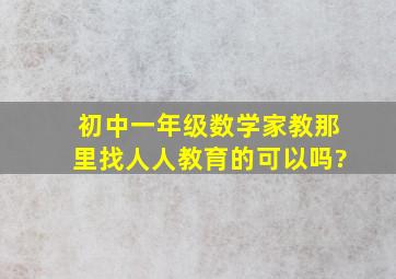 初中一年级数学家教,那里找,人人教育的可以吗?