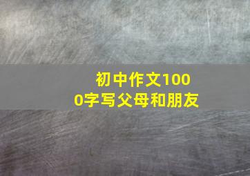 初中作文1000字,写父母和朋友