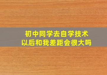 初中同学去自学技术,以后和我差距会很大吗