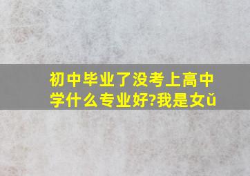 初中毕业了没考上高中,学什么专业好?我是女ǔ