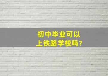 初中毕业可以上铁路学校吗?