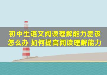 初中生语文阅读理解能力差该怎么办 如何提高阅读理解能力