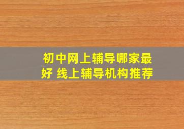 初中网上辅导哪家最好 线上辅导机构推荐