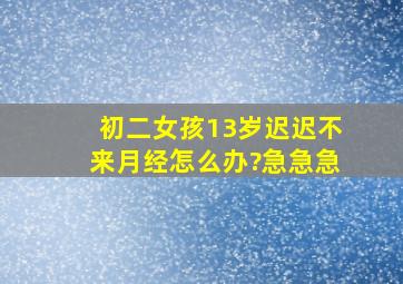 初二女孩13岁迟迟不来月经怎么办?急急急