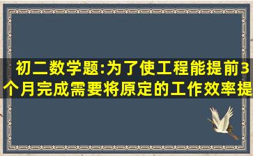 初二数学题:为了使工程能提前3个月完成,需要将原定的工作效率提高...