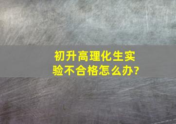 初升高理化生实验不合格怎么办?