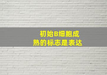 初始B细胞成熟的标志是表达