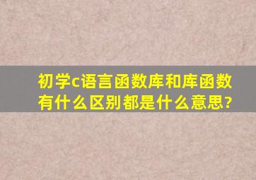 初学c语言,函数库和库函数有什么区别,都是什么意思?